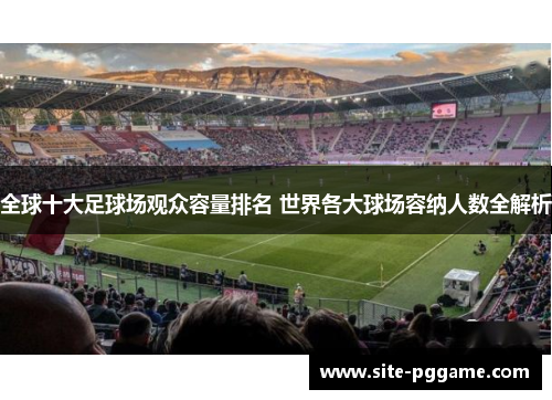 全球十大足球场观众容量排名 世界各大球场容纳人数全解析