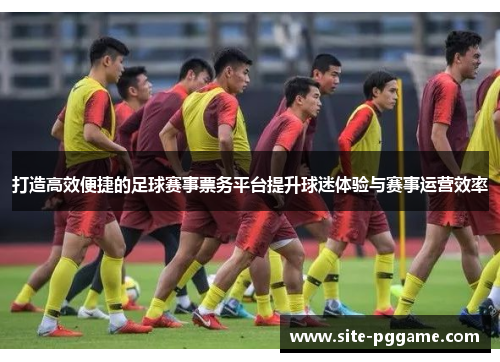 打造高效便捷的足球赛事票务平台提升球迷体验与赛事运营效率