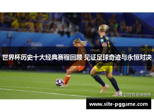 世界杯历史十大经典赛程回顾 见证足球奇迹与永恒对决