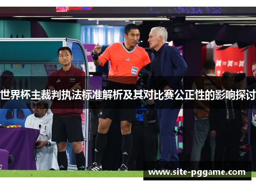 世界杯主裁判执法标准解析及其对比赛公正性的影响探讨