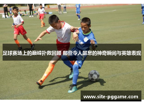 足球赛场上的巅峰扑救回顾 那些令人屏息的神奇瞬间与英雄表现