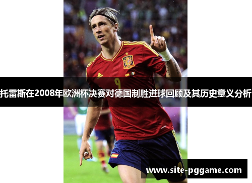 托雷斯在2008年欧洲杯决赛对德国制胜进球回顾及其历史意义分析