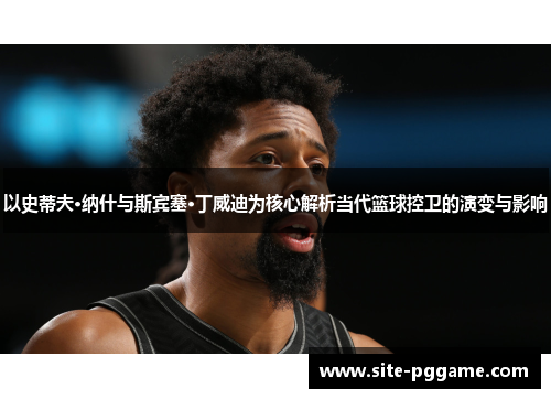 以史蒂夫·纳什与斯宾塞·丁威迪为核心解析当代篮球控卫的演变与影响