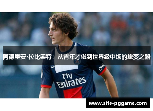 阿德里安·拉比奥特：从青年才俊到世界级中场的蜕变之路