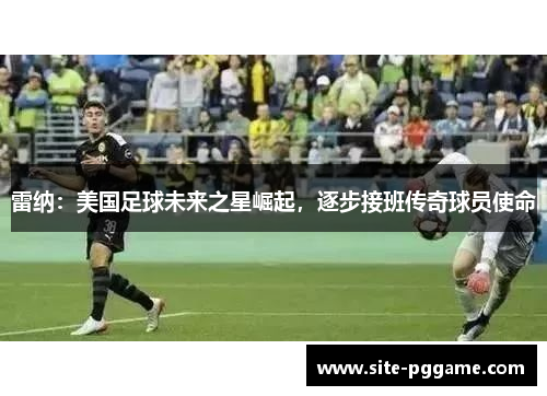 雷纳：美国足球未来之星崛起，逐步接班传奇球员使命