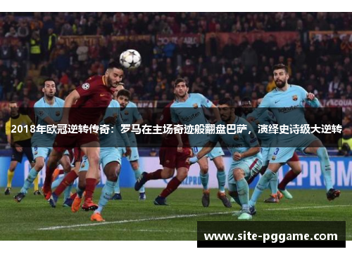 2018年欧冠逆转传奇：罗马在主场奇迹般翻盘巴萨，演绎史诗级大逆转
