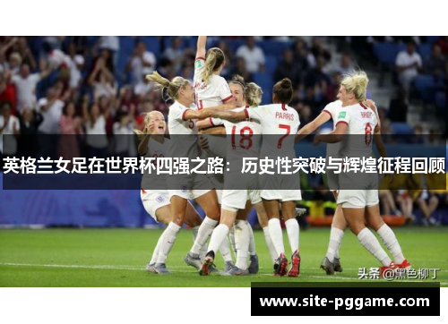 英格兰女足在世界杯四强之路：历史性突破与辉煌征程回顾