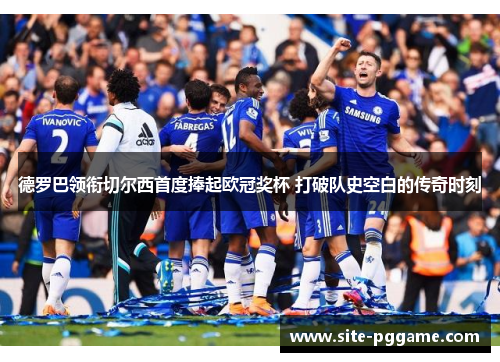 德罗巴领衔切尔西首度捧起欧冠奖杯 打破队史空白的传奇时刻