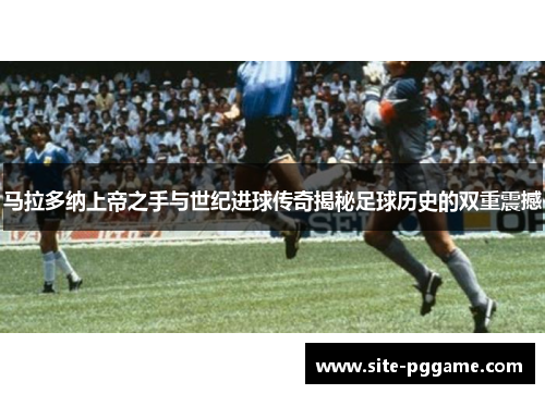 马拉多纳上帝之手与世纪进球传奇揭秘足球历史的双重震撼