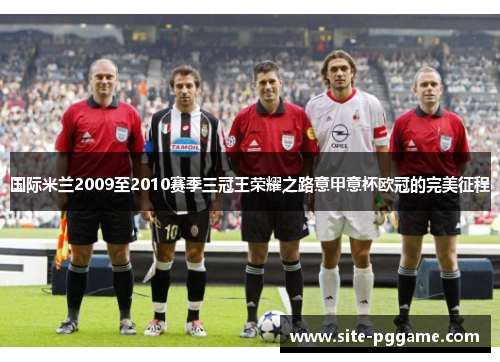 国际米兰2009至2010赛季三冠王荣耀之路意甲意杯欧冠的完美征程