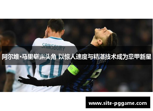 阿尔维·马里崭露头角 以惊人速度与精湛技术成为意甲新星
