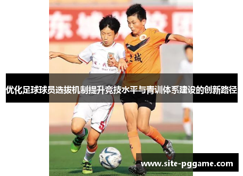 优化足球球员选拔机制提升竞技水平与青训体系建设的创新路径