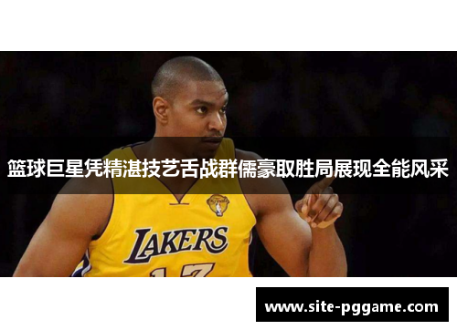 篮球巨星凭精湛技艺舌战群儒豪取胜局展现全能风采