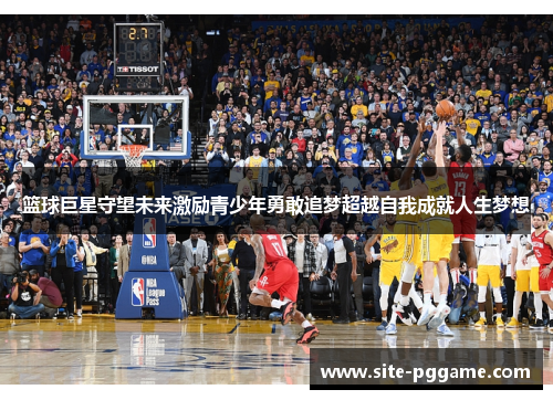 篮球巨星守望未来激励青少年勇敢追梦超越自我成就人生梦想