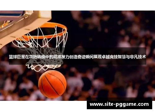 篮球巨星在攻防转换中的精准发力创造奇迹瞬间展现卓越竞技智慧与非凡技术