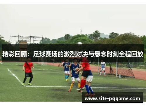 精彩回顾：足球赛场的激烈对决与悬念时刻全程回放