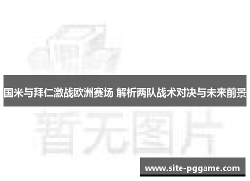 国米与拜仁激战欧洲赛场 解析两队战术对决与未来前景