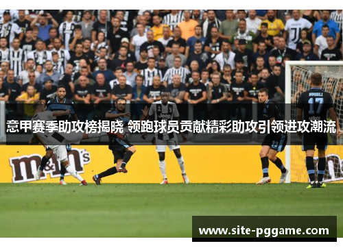 意甲赛季助攻榜揭晓 领跑球员贡献精彩助攻引领进攻潮流
