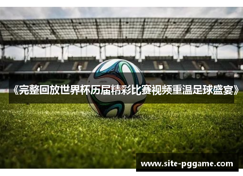 《完整回放世界杯历届精彩比赛视频重温足球盛宴》