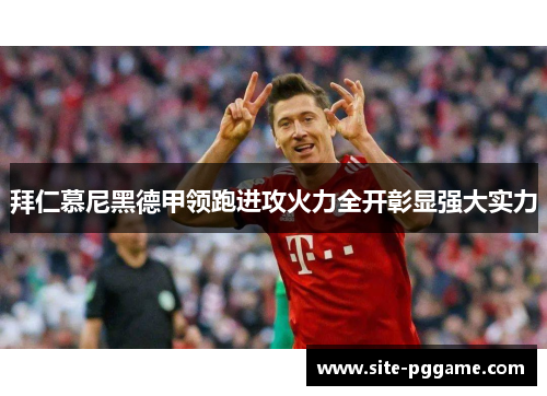 拜仁慕尼黑德甲领跑进攻火力全开彰显强大实力