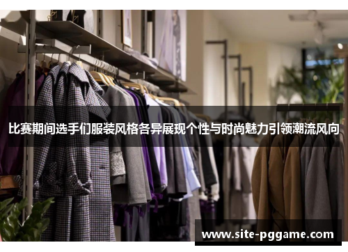 比赛期间选手们服装风格各异展现个性与时尚魅力引领潮流风向