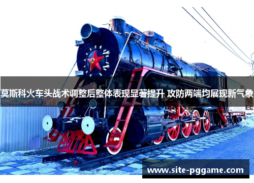 莫斯科火车头战术调整后整体表现显著提升 攻防两端均展现新气象