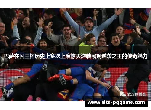 巴萨在国王杯历史上多次上演惊天逆转展现逆袭之王的传奇魅力
