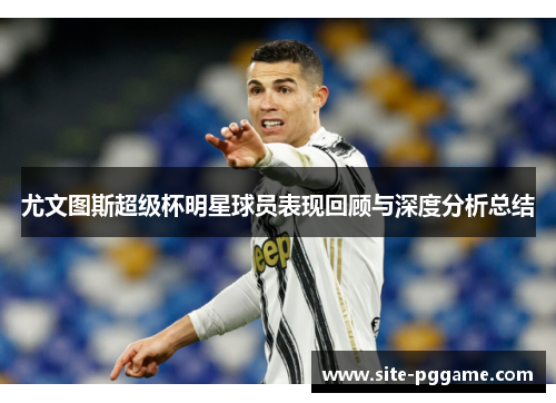 尤文图斯超级杯明星球员表现回顾与深度分析总结