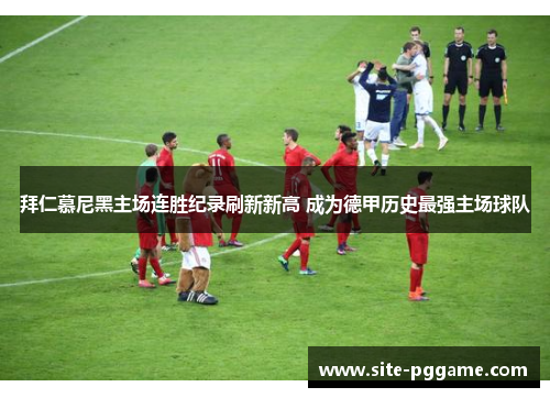 拜仁慕尼黑主场连胜纪录刷新新高 成为德甲历史最强主场球队