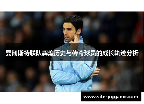 曼彻斯特联队辉煌历史与传奇球员的成长轨迹分析