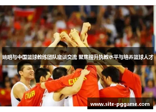 姚明与中国篮球教练团队座谈交流 聚焦提升执教水平与培养篮球人才
