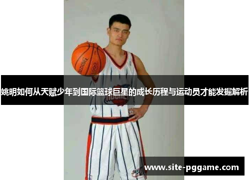 姚明如何从天赋少年到国际篮球巨星的成长历程与运动员才能发掘解析