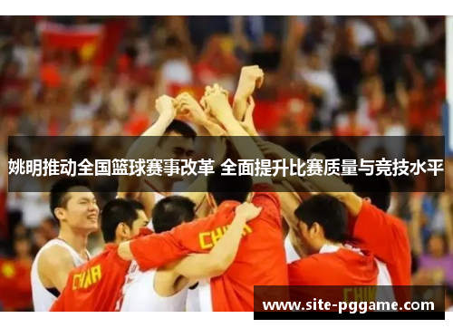 姚明推动全国篮球赛事改革 全面提升比赛质量与竞技水平