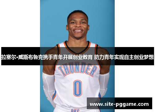 拉塞尔·威斯布鲁克携手青年开展创业教育 助力青年实现自主创业梦想