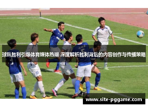 球队胜利引爆体育媒体热潮 深度解析胜利背后的内容创作与传播策略