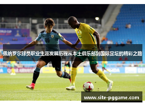 佩纳罗尔球员职业生涯发展历程从本土俱乐部到国际足坛的精彩之路