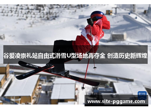 谷爱凌崇礼站自由式滑雪U型场地再夺金 创造历史新辉煌