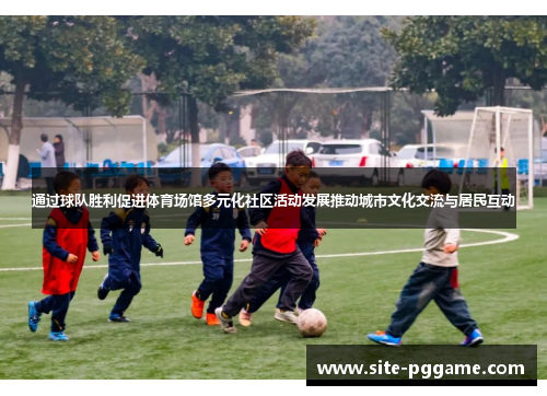 通过球队胜利促进体育场馆多元化社区活动发展推动城市文化交流与居民互动