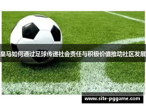 皇马如何通过足球传递社会责任与积极价值推动社区发展