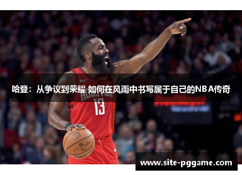 哈登：从争议到荣耀 如何在风雨中书写属于自己的NBA传奇