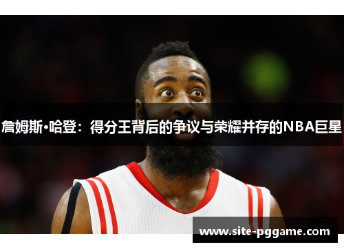 詹姆斯·哈登：得分王背后的争议与荣耀并存的NBA巨星