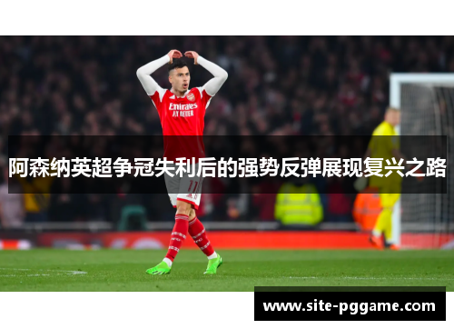 阿森纳英超争冠失利后的强势反弹展现复兴之路