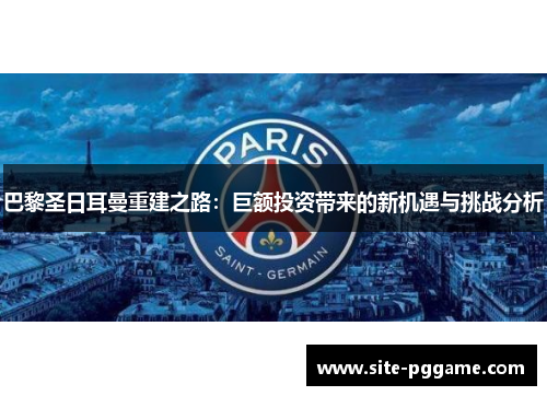 巴黎圣日耳曼重建之路：巨额投资带来的新机遇与挑战分析