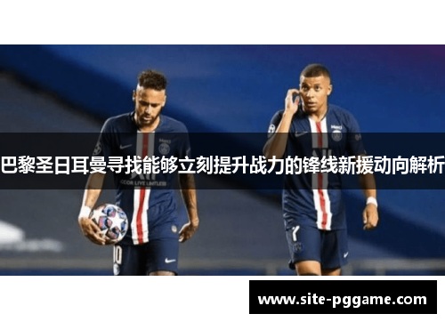 巴黎圣日耳曼寻找能够立刻提升战力的锋线新援动向解析