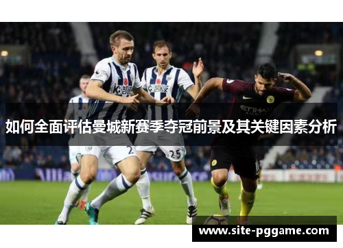 如何全面评估曼城新赛季夺冠前景及其关键因素分析