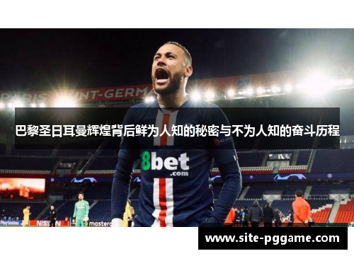 巴黎圣日耳曼辉煌背后鲜为人知的秘密与不为人知的奋斗历程