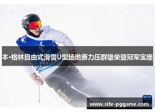 本·格林自由式滑雪U型场地赛力压群雄荣登冠军宝座