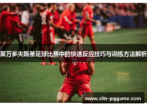 莱万多夫斯基足球比赛中的快速反应技巧与训练方法解析
