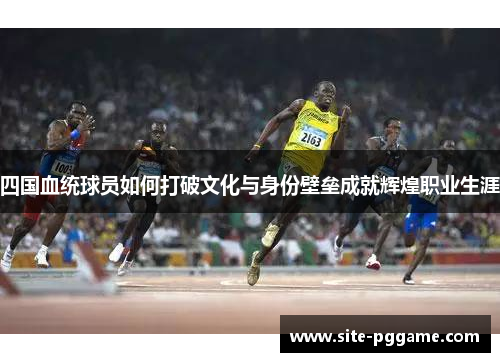 四国血统球员如何打破文化与身份壁垒成就辉煌职业生涯