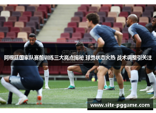 阿根廷国家队赛前训练三大亮点揭秘 球员状态火热 战术调整引关注